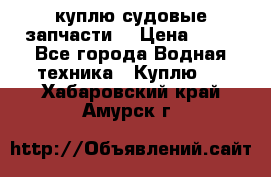 куплю судовые запчасти. › Цена ­ 13 - Все города Водная техника » Куплю   . Хабаровский край,Амурск г.